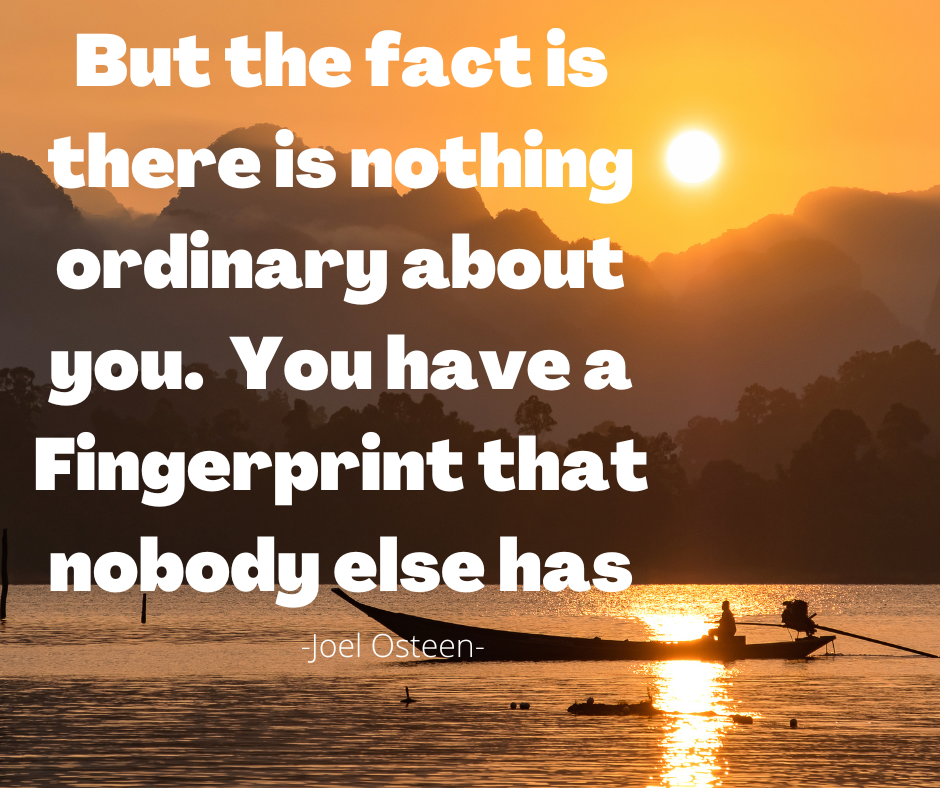 But the fact is there is nothing ordinary about you. You have a Fingerprint that nobody else has. Joel Osteen